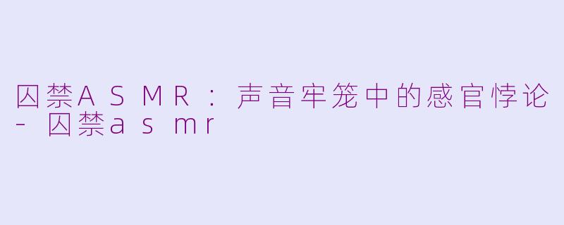 囚禁ASMR:声音牢笼中的感官悖论-囚禁asmr
