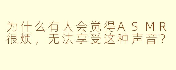为什么有人会觉得ASMR很烦，无法享受这种声音？