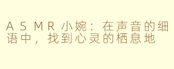 ASMR小婉:在声音的细语中,找到心灵的栖息地