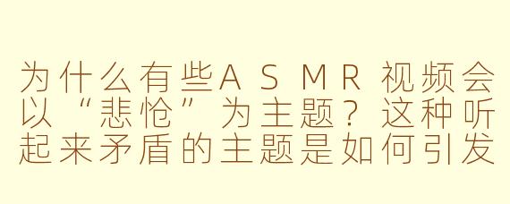 为什么有些ASMR视频会以“悲怆”为主题？这种听起来矛盾的主题是如何引发放松感的？