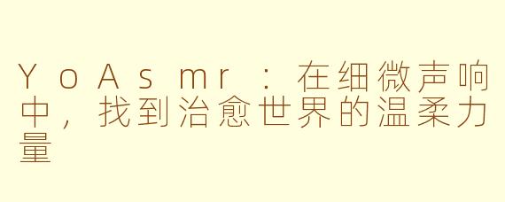 YoAsmr:在细微声响中,找到治愈世界的温柔力量
