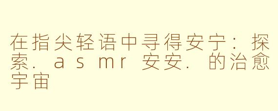 在指尖轻语中寻得安宁:探索.asmr安安.的治愈宇宙