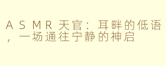 ASMR天官:耳畔的低语,一场通往宁静的神启