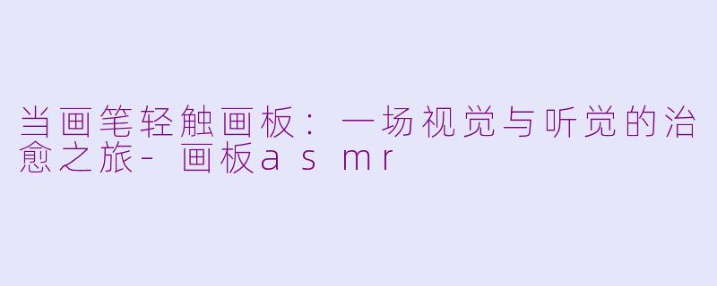 当画笔轻触画板：一场视觉与听觉的治愈之旅-画板asmr