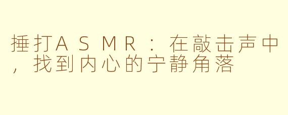捶打ASMR:在敲击声中,找到内心的宁静角落