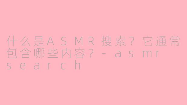 什么是ASMR搜索?它通常包含哪些内容?-asmr search