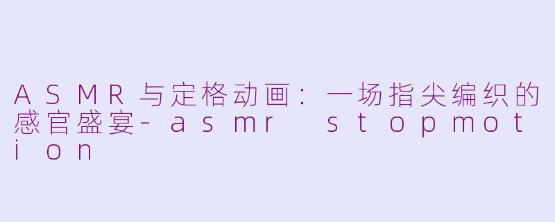 ASMR与定格动画：一场指尖编织的感官盛宴