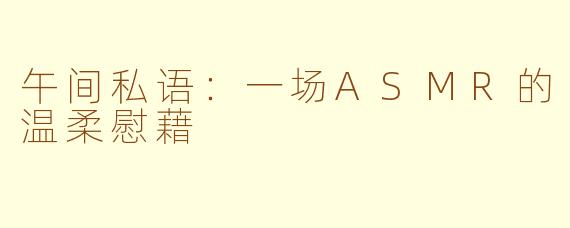 午间私语:一场ASMR的温柔慰藉