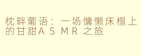 枕畔葡语：一场慵懒床榻上的甘甜ASMR之旅