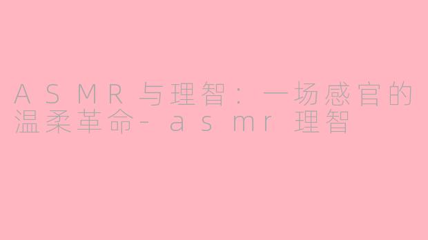 ASMR与理智：一场感官的温柔革命-asmr理智