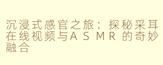 沉浸式感官之旅：探秘采耳在线视频与ASMR的奇妙融合