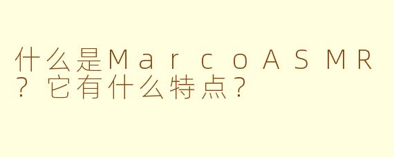 什么是MarcoASMR？它有什么特点？