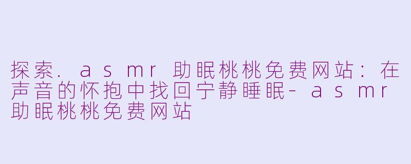 探索.asmr助眠桃桃免费网站:在声音的怀抱中找回宁静睡眠-asmr助眠桃桃免费网站