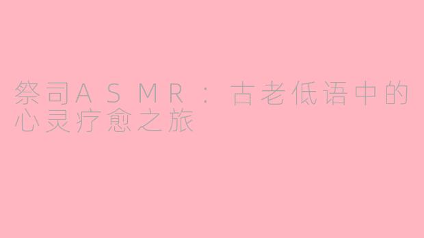 祭司ASMR：古老低语中的心灵疗愈之旅