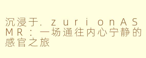 沉浸于.zurionASMR:一场通往内心宁静的感官之旅