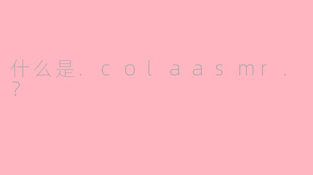 什么是.colaasmr.？