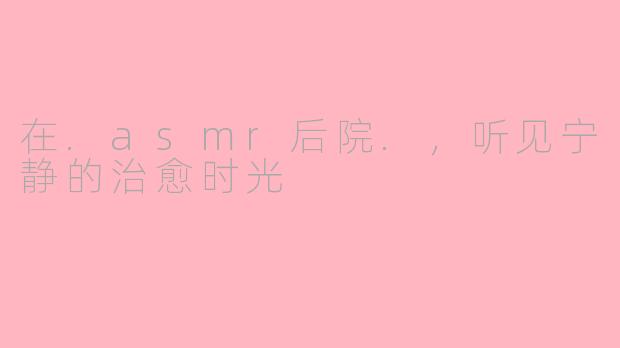 在.asmr后院.,听见宁静的治愈时光