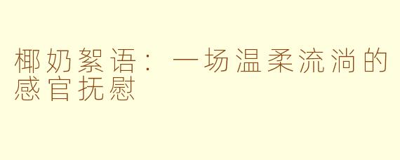 椰奶絮语:一场温柔流淌的感官抚慰