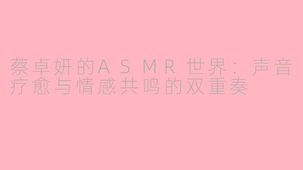 蔡卓妍的ASMR世界:声音疗愈与情感共鸣的双重奏