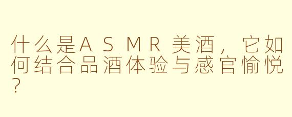 什么是ASMR美酒，它如何结合品酒体验与感官愉悦？