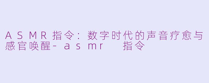 ASMR指令:数字时代的声音疗愈与感官唤醒-asmr 指令