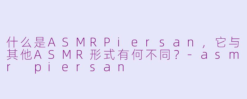 什么是ASMRPiersan，它与其他ASMR形式有何不同？-asmr piersan