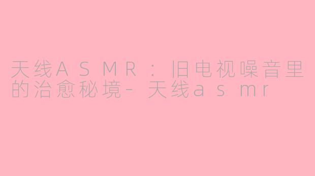 天线ASMR:旧电视噪音里的治愈秘境-天线asmr