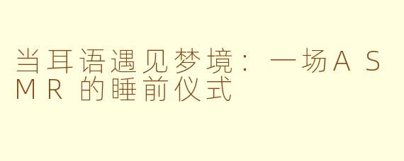 当耳语遇见梦境：一场ASMR的睡前仪式