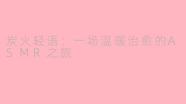 炭火轻语:一场温暖治愈的ASMR之旅