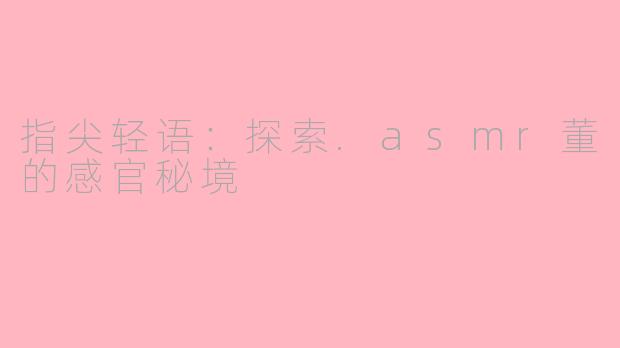 指尖轻语:探索.asmr董的感官秘境