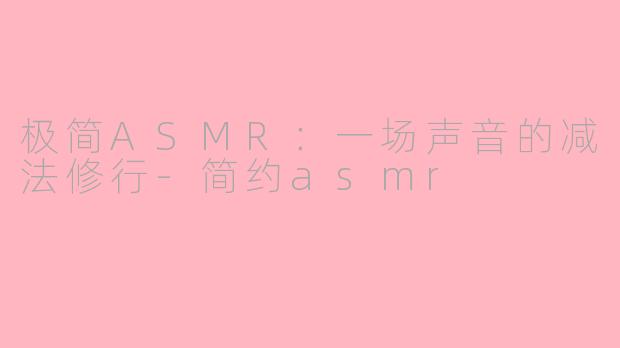 极简ASMR：一场声音的减法修行-简约asmr