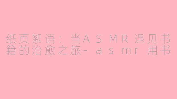 纸页絮语：当ASMR遇见书籍的治愈之旅-asmr用书
