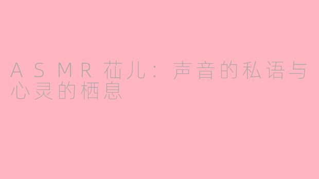 ASMR苮儿:声音的私语与心灵的栖息