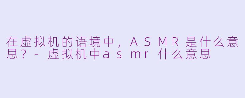 在虚拟机的语境中，ASMR是什么意思？-虚拟机中asmr什么意思