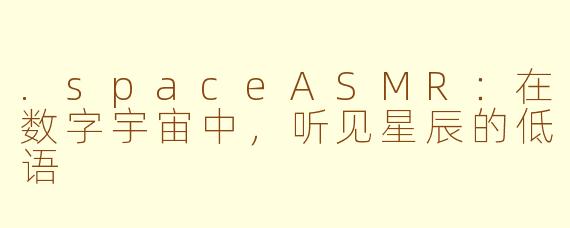 .spaceASMR：在数字宇宙中，听见星辰的低语
