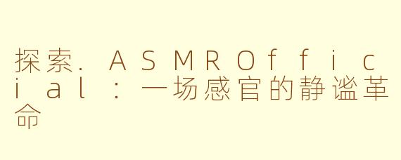 探索.ASMROfficial：一场感官的静谧革命