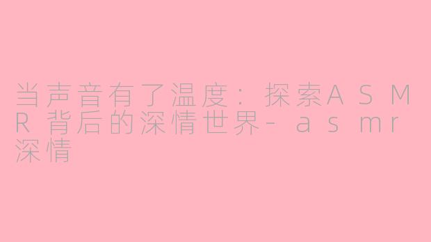 当声音有了温度：探索ASMR背后的深情世界-asmr深情