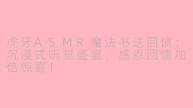 虎牙ASMR魔法书送回馈：沉浸式听觉盛宴，感恩回馈加倍惊喜！