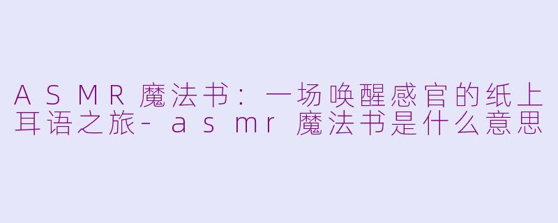 ASMR魔法书：一场唤醒感官的纸上耳语之旅-asmr魔法书是什么意思