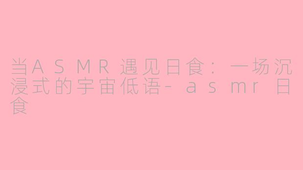 当ASMR遇见日食:一场沉浸式的宇宙低语-asmr日食