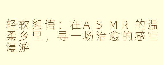 轻软絮语:在ASMR的温柔乡里,寻一场治愈的感官漫游