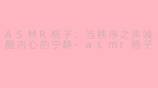 ASMR格子：当秩序之声唤醒内心的宁静-asmr格子