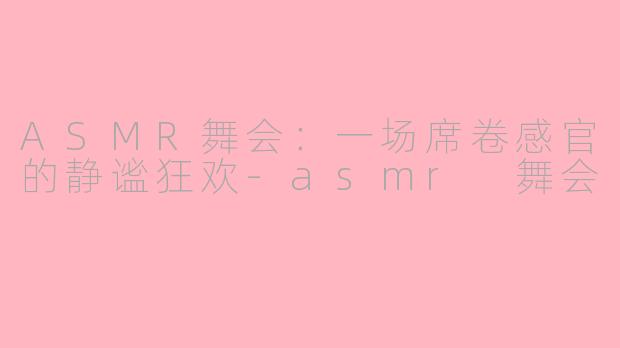 ASMR舞会:一场席卷感官的静谧狂欢-asmr 舞会
