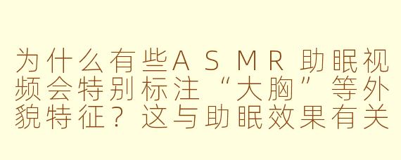 为什么有些ASMR助眠视频会特别标注“大胸”等外貌特征？这与助眠效果有关吗？