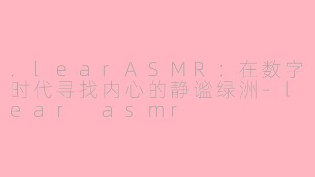 .learASMR：在数字时代寻找内心的静谧绿洲-lear asmr