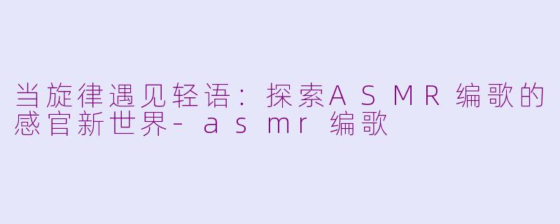 当旋律遇见轻语：探索ASMR编歌的感官新世界-asmr编歌