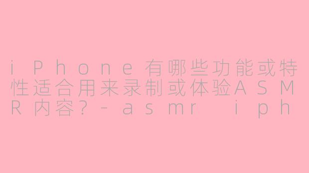 iPhone有哪些功能或特性适合用来录制或体验ASMR内容？-asmr iphone