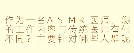 作为一名ASMR医师,您的工作内容与传统医师有何不同?主要针对哪些人群呢?