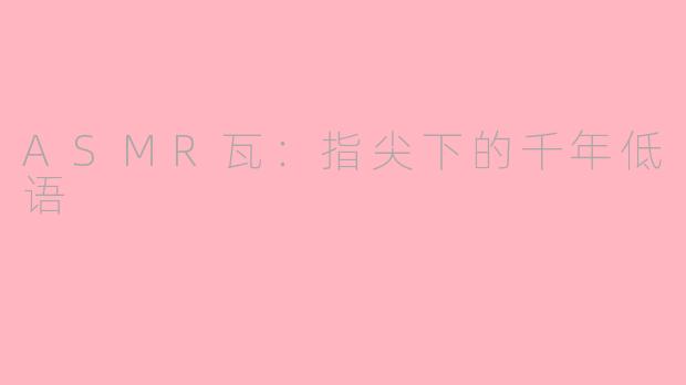 ASMR瓦:指尖下的千年低语