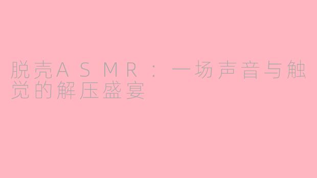 脱壳ASMR：一场声音与触觉的解压盛宴